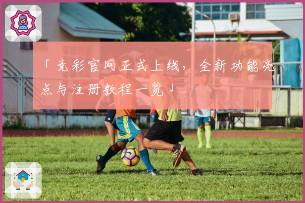 「竞彩官网正式上线,全新功能亮点与注册教程一览」