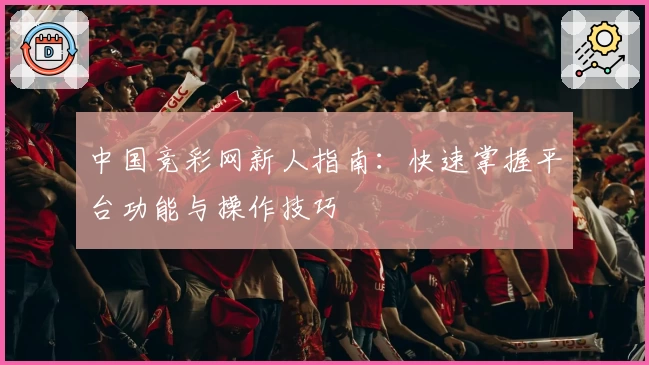 中国竞彩网新人指南：快速掌握平台功能与操作技巧