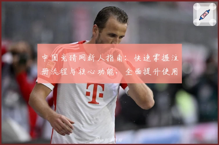 中国竞猜网新人指南：快速掌握注册流程与核心功能，全面提升使用体验