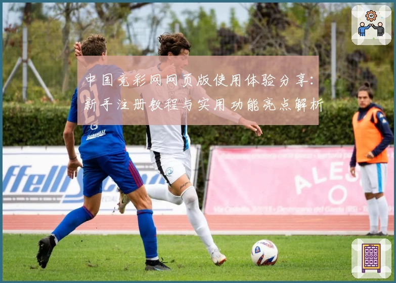 中国竞彩网网页版使用体验分享：新手注册教程与实用功能亮点解析