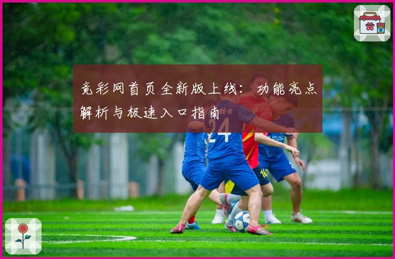 竟彩网首页全新版上线：功能亮点解析与极速入口指南