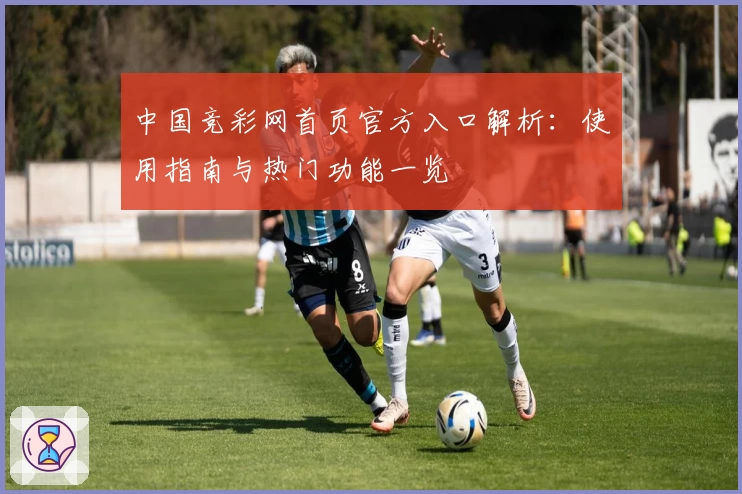 中国竞彩网首页官方入口解析：使用指南与热门功能一览