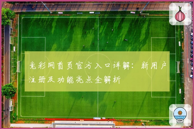 竞彩网首页官方入口详解：新用户注册及功能亮点全解析