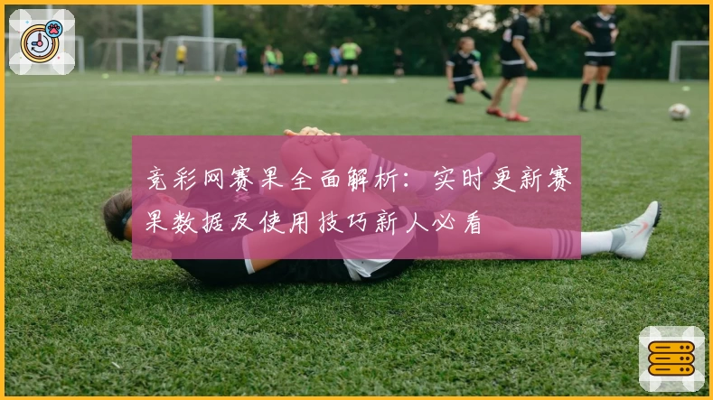 竞彩网赛果全面解析：实时更新赛果数据及使用技巧新人必看