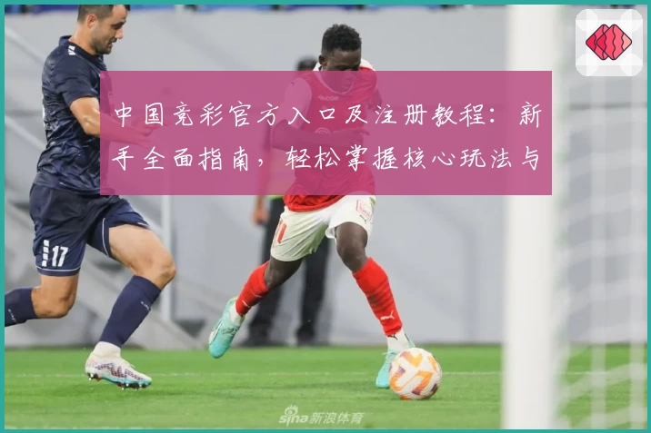 中国竞彩官方入口及注册教程：新手全面指南，轻松掌握核心玩法与热门赛程分析