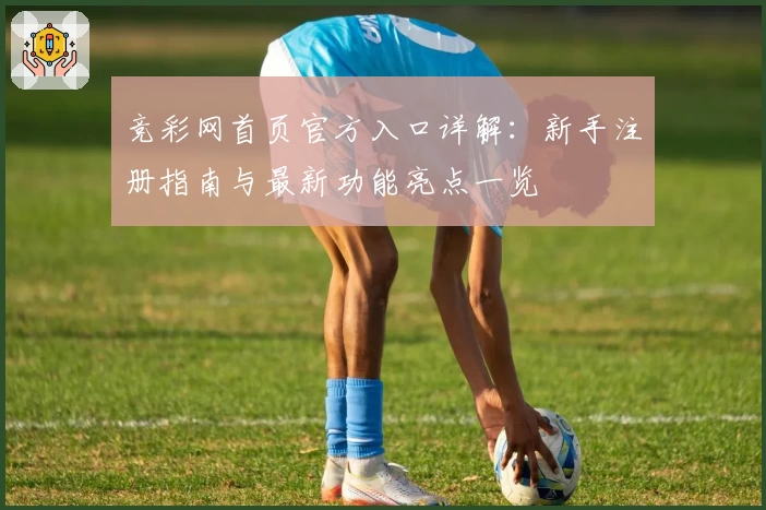竞彩网首页官方入口详解：新手注册指南与最新功能亮点一览