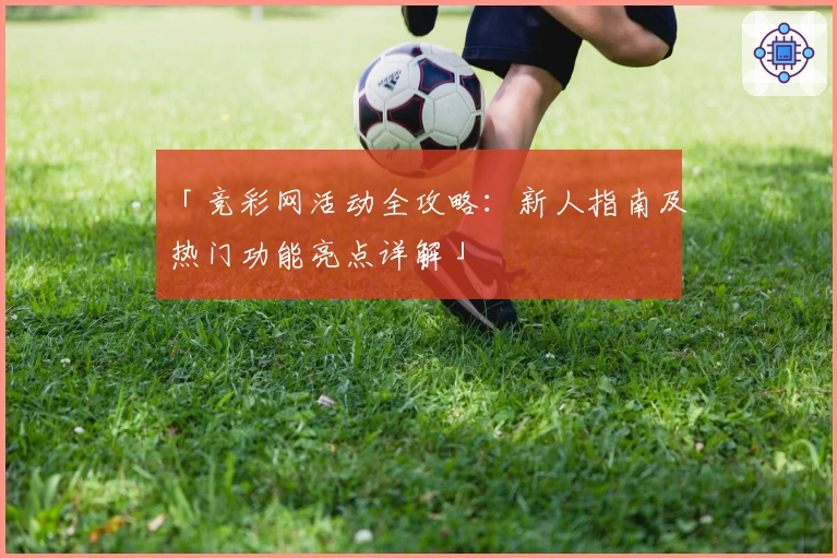「竞彩网活动全攻略：新人指南及热门功能亮点详解」