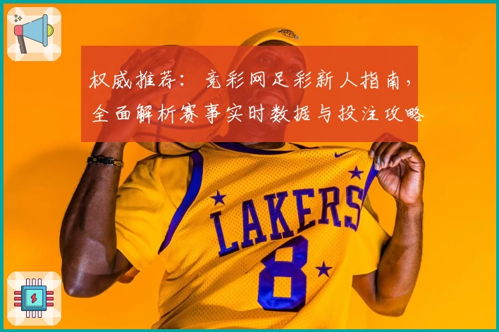 权威推荐：竞彩网足彩新人指南，全面解析赛事实时数据与投注攻略