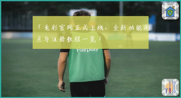 「竞彩官网正式上线，全新功能亮点与注册教程一览」