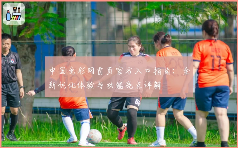 中国竞彩网首页官方入口指南：全新优化体验与功能亮点详解
