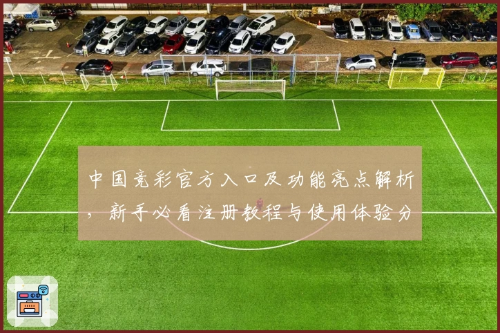 中国竞彩官方入口及功能亮点解析，新手必看注册教程与使用体验分享