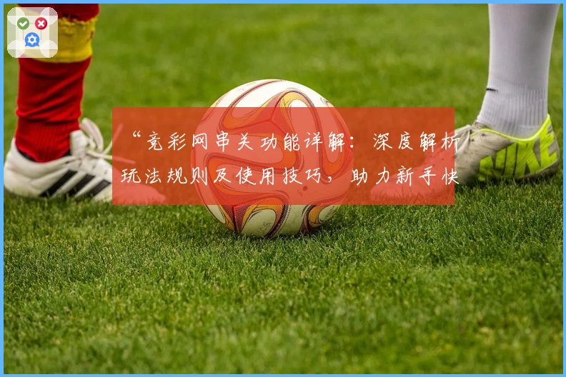 “竞彩网串关功能详解：深度解析玩法规则及使用技巧，助力新手快速上手”