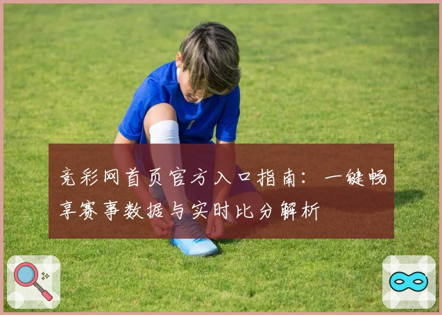 竞彩网首页官方入口指南：一键畅享赛事数据与实时比分解析