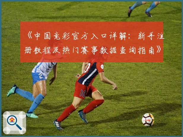 《中国竞彩官方入口详解：新手注册教程及热门赛事数据查询指南》