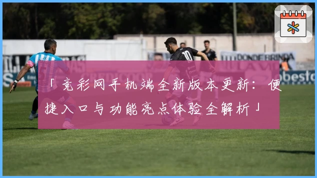 「竞彩网手机端全新版本更新：便捷入口与功能亮点体验全解析」