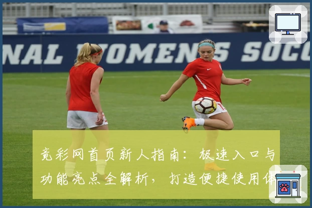 竟彩网首页新人指南：极速入口与功能亮点全解析，打造便捷使用体验