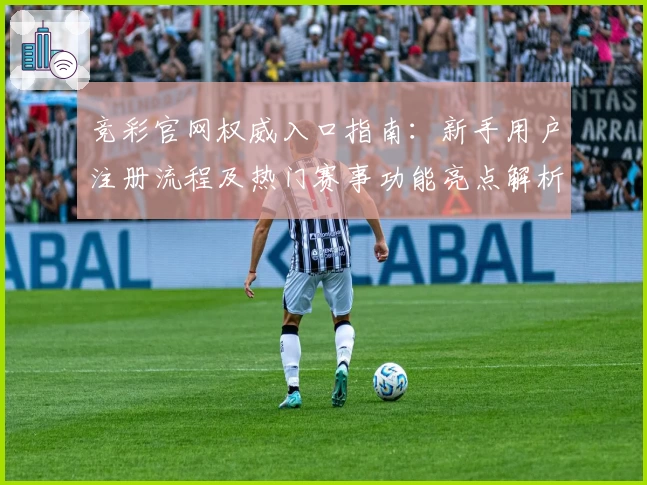 竞彩官网权威入口指南：新手用户注册流程及热门赛事功能亮点解析