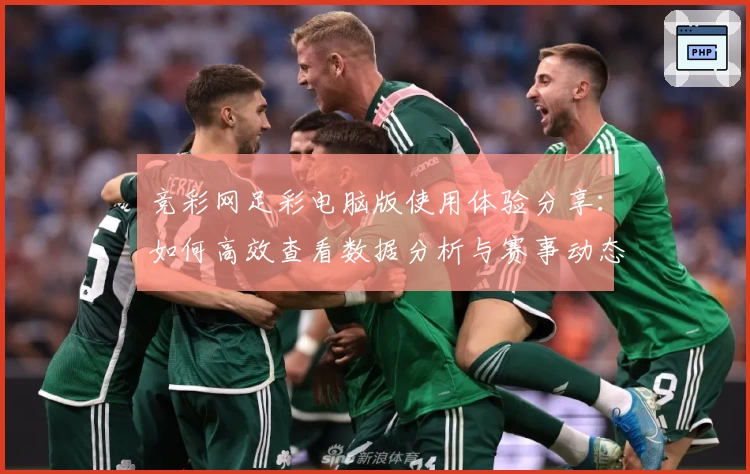 竞彩网足彩电脑版使用体验分享：如何高效查看数据分析与赛事动态