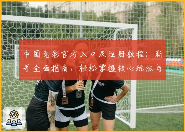 中国竞彩官方入口及注册教程：新手全面指南，轻松掌握核心玩法与热门赛程分析
