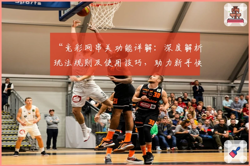 “竞彩网串关功能详解：深度解析玩法规则及使用技巧，助力新手快速上手”