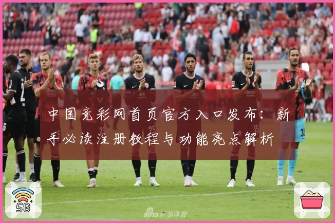 中国竞彩网首页官方入口发布：新手必读注册教程与功能亮点解析