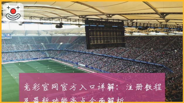 竞彩官网官方入口详解：注册教程及最新功能亮点全面解析