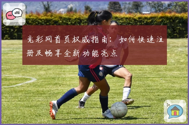 竞彩网首页权威指南：如何快速注册及畅享全新功能亮点