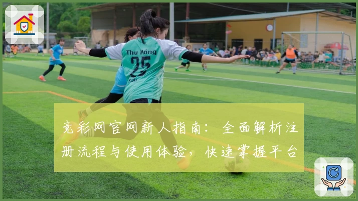 竞彩网官网新人指南：全面解析注册流程与使用体验，快速掌握平台功能亮点