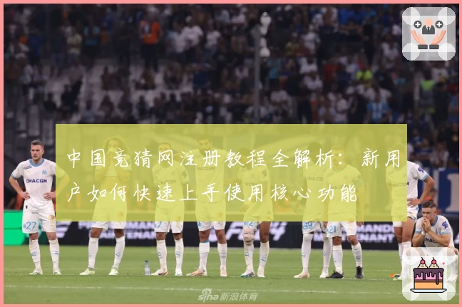 中国竞猜网注册教程全解析：新用户如何快速上手使用核心功能